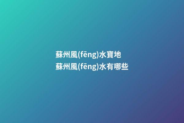 蘇州風(fēng)水寶地 蘇州風(fēng)水有哪些